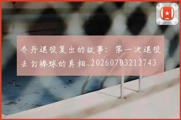 乔丹退役复出的故事：第一次退役去打棒球的真相_20260703212743