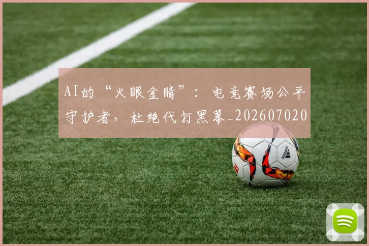 AI的“火眼金睛”：电竞赛场公平守护者，杜绝代打黑幕_20260702034832