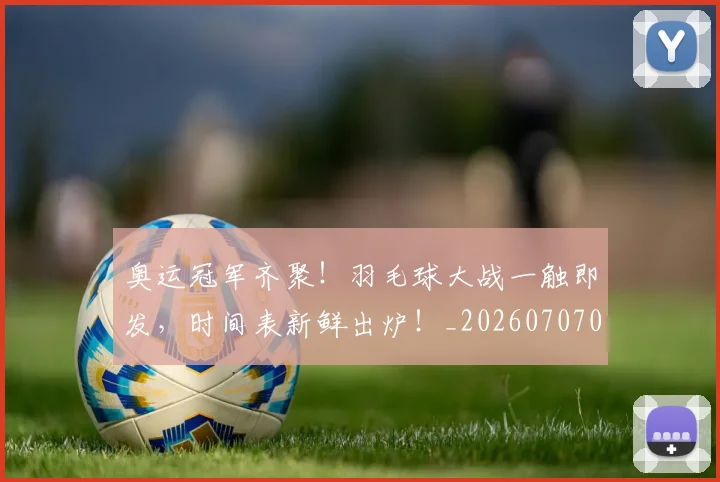 奥运冠军齐聚！羽毛球大战一触即发，时间表新鲜出炉！_20260707022123