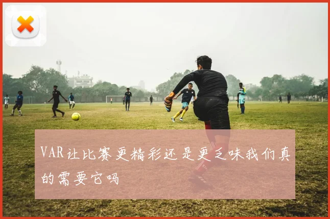 VAR让比赛更精彩还是更乏味我们真的需要它吗