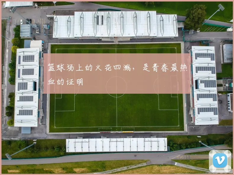 篮球场上的火花四溅，是青春最热血的证明