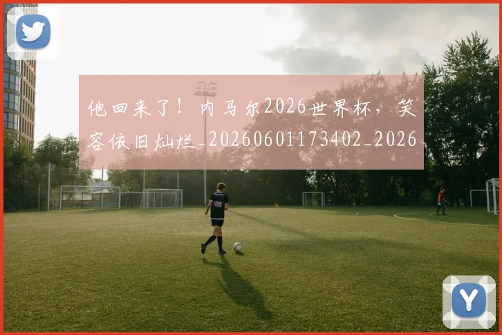 他回来了！内马尔2026世界杯，笑容依旧灿烂_20260601173402_20260704165406