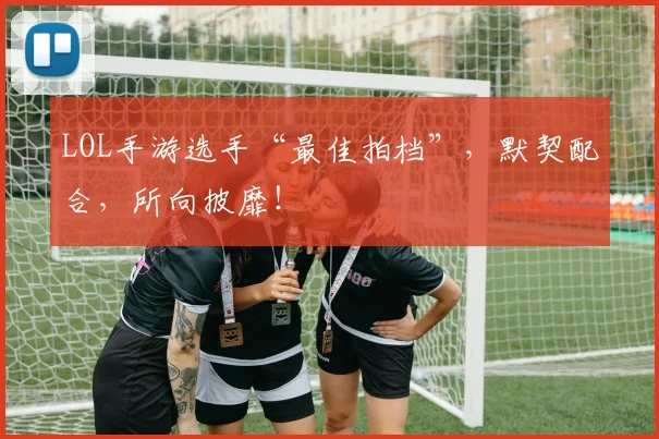 LOL手游选手“最佳拍档”，默契配合，所向披靡！