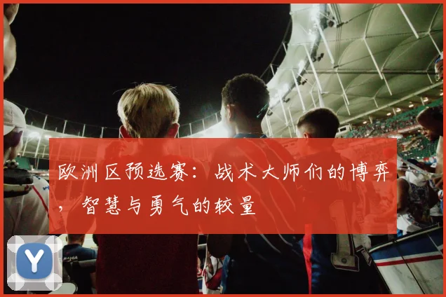 欧洲区预选赛：战术大师们的博弈，智慧与勇气的较量