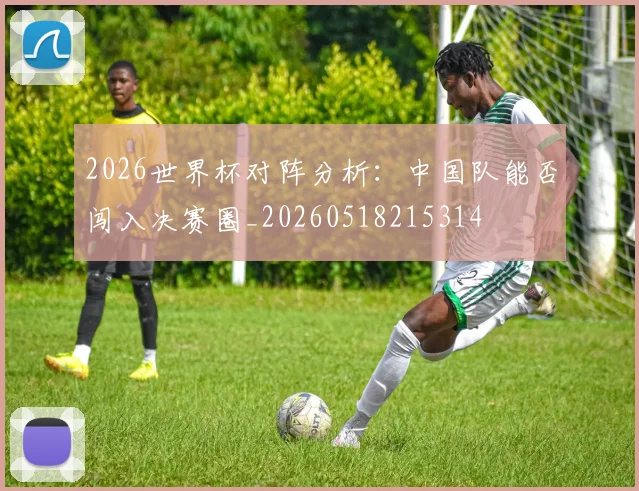 2026世界杯对阵分析：中国队能否闯入决赛圈_20260518215314