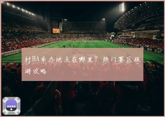 村BA举办地点在哪里？热门赛区旅游攻略