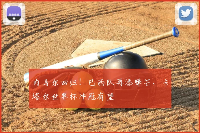 内马尔回归！巴西队再添锋芒，卡塔尔世界杯冲冠有望