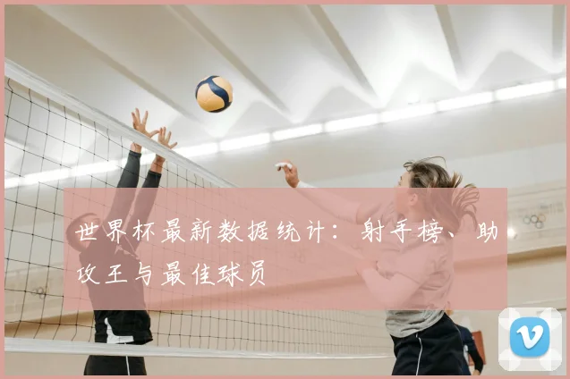 世界杯最新数据统计：射手榜、助攻王与最佳球员