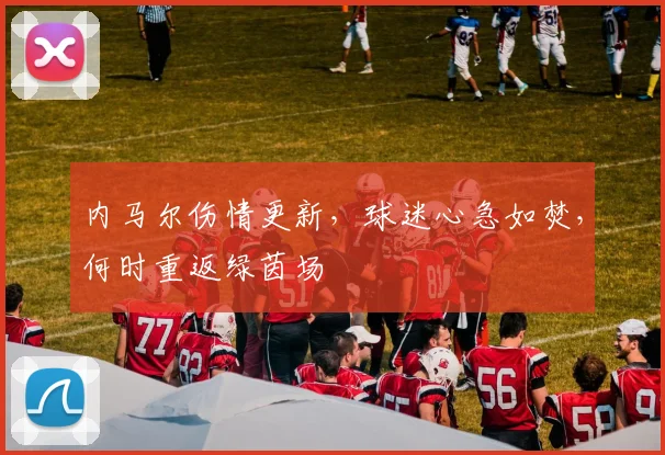 内马尔伤情更新，球迷心急如焚，何时重返绿茵场