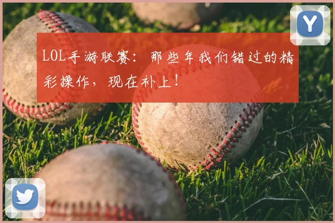 LOL手游联赛：那些年我们错过的精彩操作，现在补上！