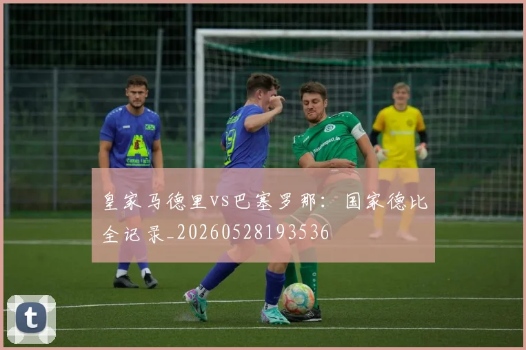 皇家马德里vs巴塞罗那：国家德比全记录_20260528193536