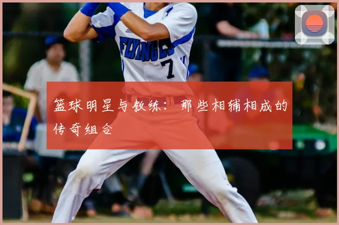 篮球明星与教练：那些相辅相成的传奇组合