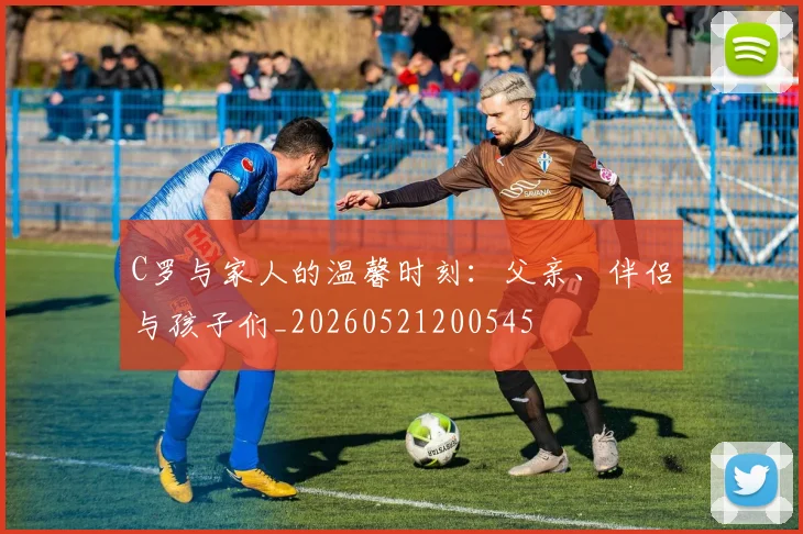 C罗与家人的温馨时刻：父亲、伴侣与孩子们_20260521200545