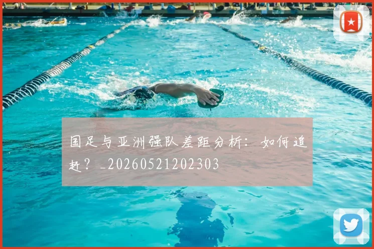 国足与亚洲强队差距分析：如何追赶？_20260521202303