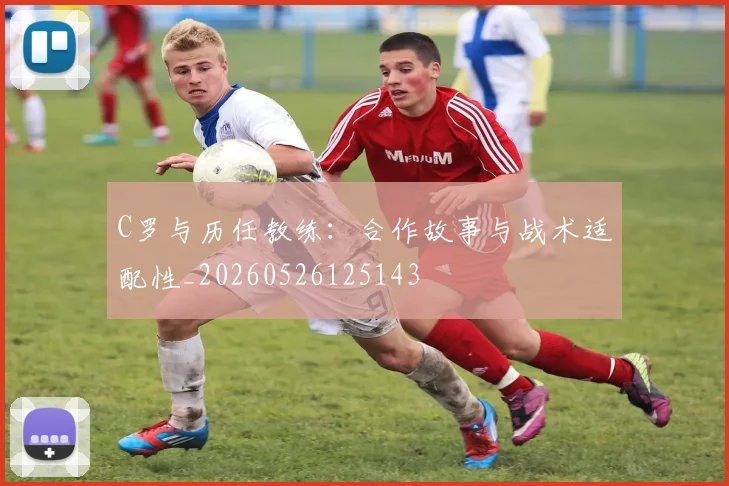 C罗与历任教练：合作故事与战术适配性_20260526125143