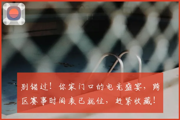 别错过！你家门口的电竞盛宴，跨区赛事时间表已就位，赶紧收藏！
