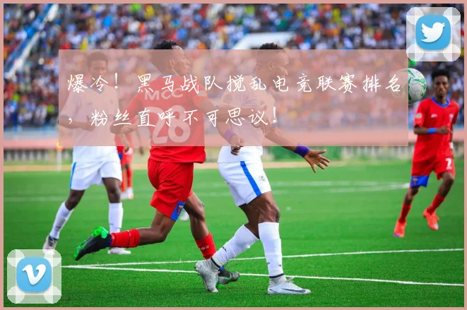 爆冷！黑马战队搅乱电竞联赛排名，粉丝直呼不可思议！