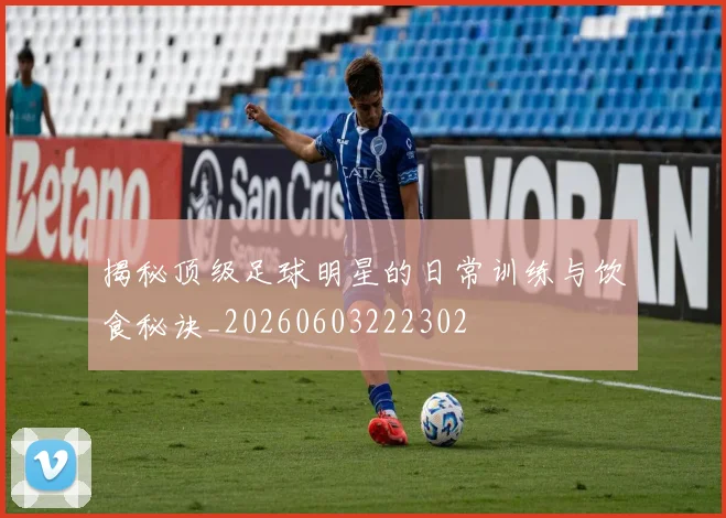 揭秘顶级足球明星的日常训练与饮食秘诀_20260603222302
