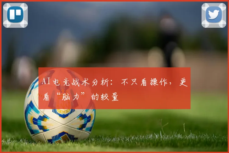 AI电竞战术分析：不只看操作，更看“脑力”的较量