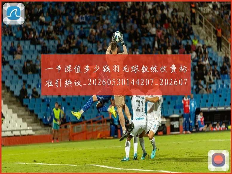 一节课值多少钱羽毛球教练收费标准引热议_20260530144207_20260702173724