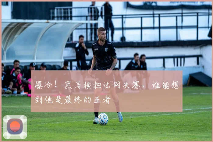 爆冷！黑马横扫法网决赛，谁能想到他是最终的王者