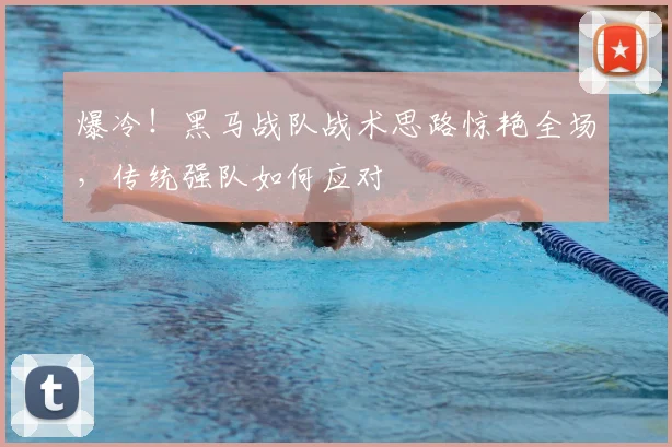 爆冷!黑马战队战术思路惊艳全场,传统强队如何应对