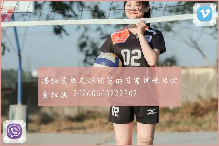 揭秘顶级足球明星的日常训练与饮食秘诀_20260603222302