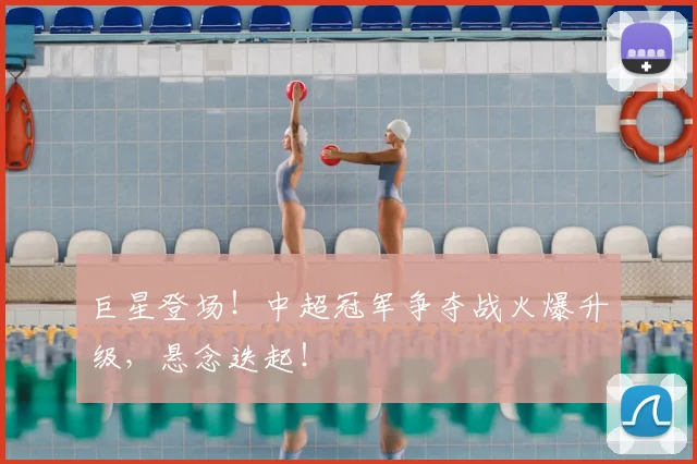 巨星登场！中超冠军争夺战火爆升级，悬念迭起！