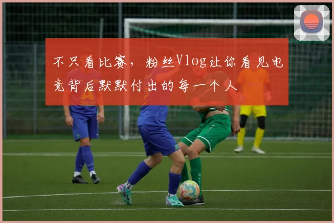 不只看比赛，粉丝Vlog让你看见电竞背后默默付出的每一个人