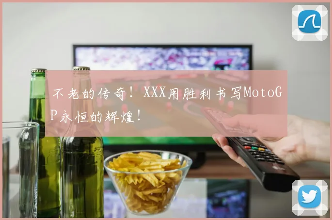 不老的传奇！XXX用胜利书写MotoGP永恒的辉煌！