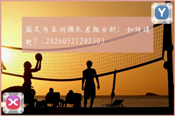 国足与亚洲强队差距分析：如何追赶？_20260521202303