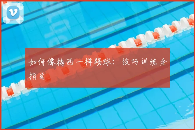 如何像梅西一样踢球：技巧训练全指南