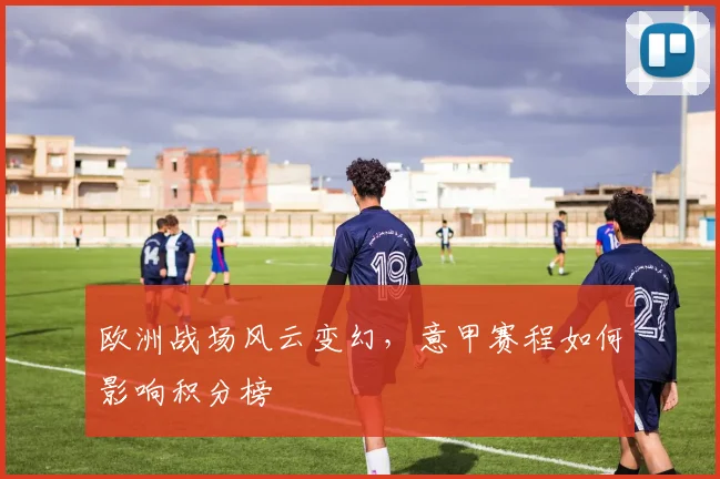 欧洲战场风云变幻，意甲赛程如何影响积分榜
