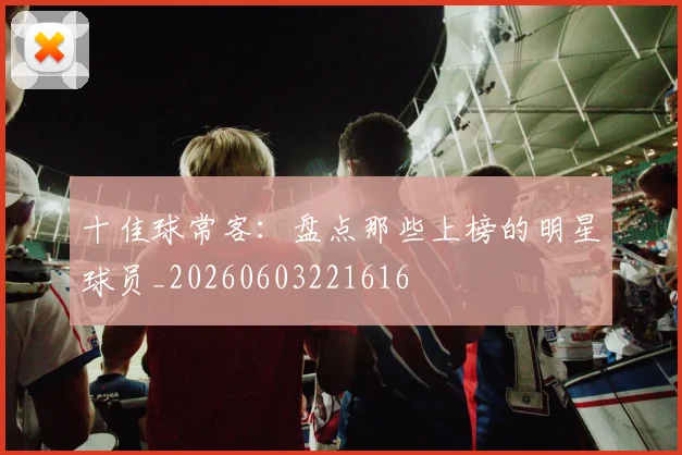 十佳球常客：盘点那些上榜的明星球员_20260603221616