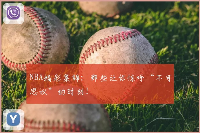 NBA精彩集锦：那些让你惊呼“不可思议”的时刻！