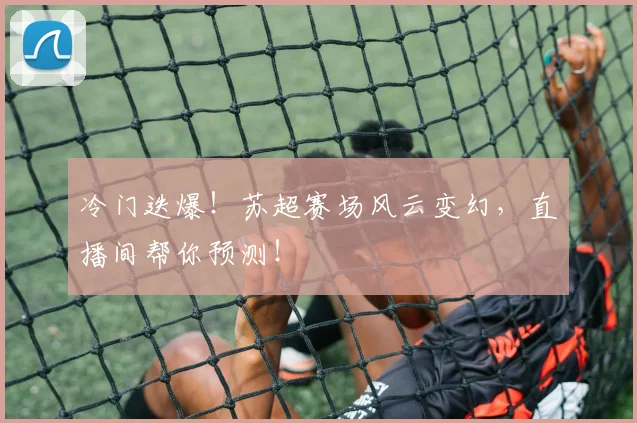 冷门迭爆！苏超赛场风云变幻，直播间帮你预测！