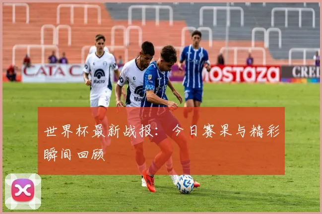 世界杯最新战报：今日赛果与精彩瞬间回顾