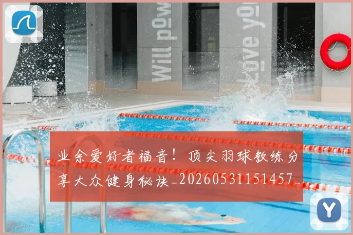 业余爱好者福音！顶尖羽球教练分享大众健身秘诀_20260531151457_20260703204222
