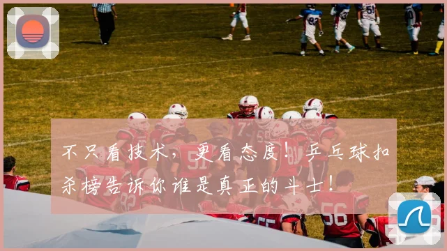 不只看技术，更看态度！乒乓球扣杀榜告诉你谁是真正的斗士！