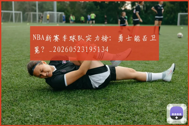 NBA新赛季球队实力榜：勇士能否卫冕？_20260523195134
