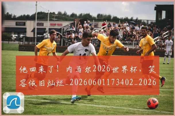 他回来了！内马尔2026世界杯，笑容依旧灿烂_20260601173402_20260704165406