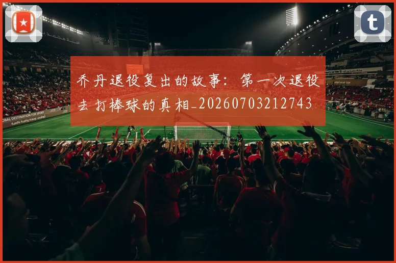 乔丹退役复出的故事：第一次退役去打棒球的真相_20260703212743