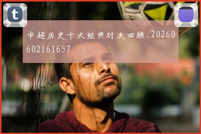 中超历史十大经典对决回顾_20260602161657