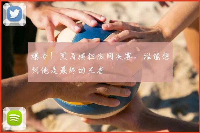 爆冷！黑马横扫法网决赛，谁能想到他是最终的王者