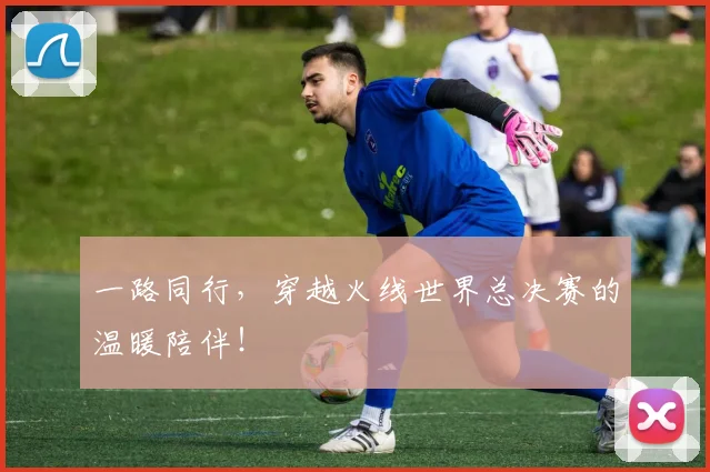 一路同行，穿越火线世界总决赛的温暖陪伴！