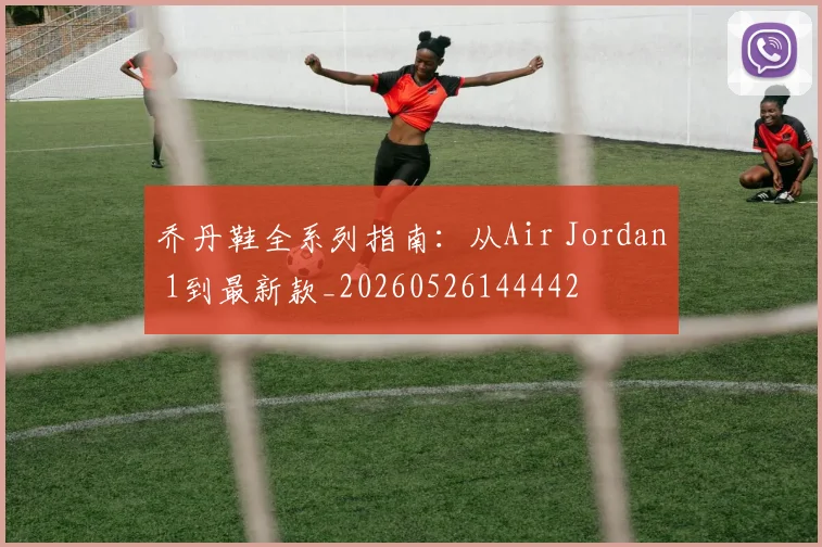 乔丹鞋全系列指南：从Air Jordan 1到最新款_20260526144442