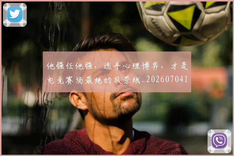 他强任他强，选手心理博弈，才是电竞赛场最绝的风景线_20260704165408