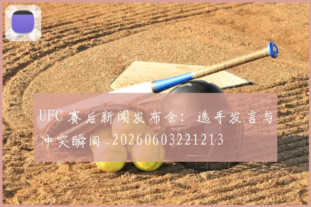 UFC 赛后新闻发布会：选手发言与冲突瞬间_20260603221213