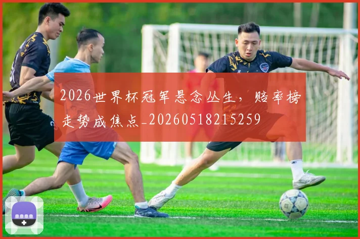 2026世界杯冠军悬念丛生，赔率榜走势成焦点_20260518215259