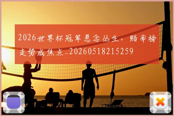 2026世界杯冠军悬念丛生，赔率榜走势成焦点_20260518215259
